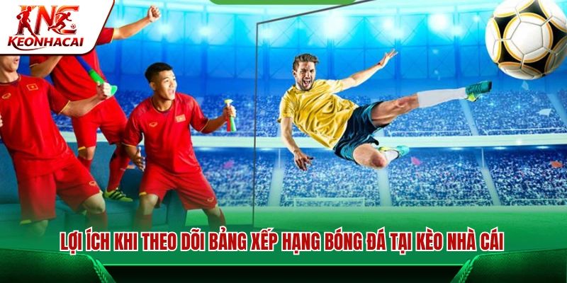 Ưu điểm khi xem bảng xếp hạng bóng đá tại Kèo Nhà Cái